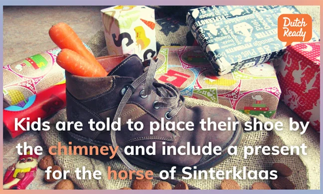 Celebrate the national holiday Sinterklaas. The shoe tradition